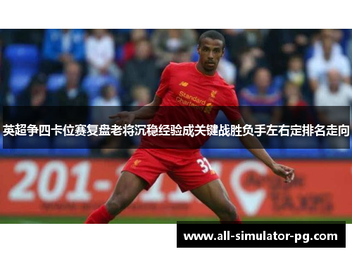 英超争四卡位赛复盘老将沉稳经验成关键战胜负手左右定排名走向 英超争四卡位赛复盘老将沉稳经验成关键战胜负手左右定排名走向