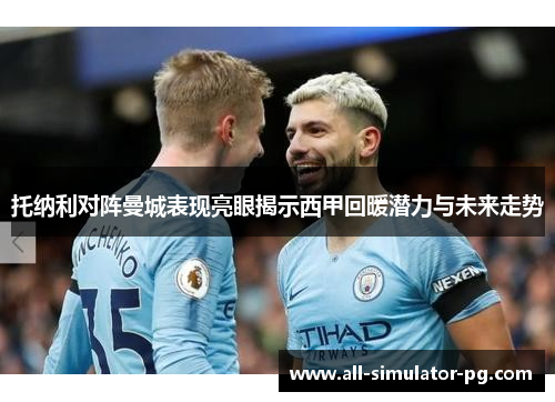 托纳利对阵曼城表现亮眼揭示西甲回暖潜力与未来走势 托纳利对阵曼城表现亮眼揭示西甲回暖潜力与未来走势