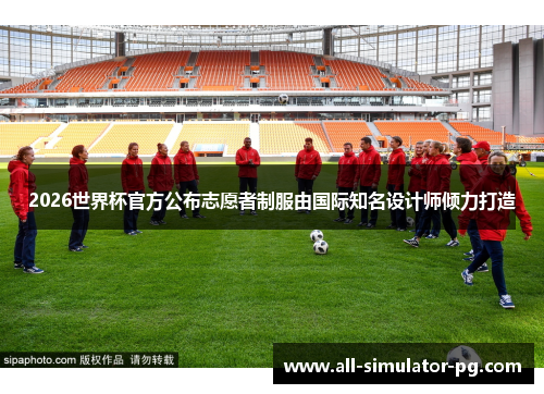 2026世界杯官方公布志愿者制服由国际知名设计师倾力打造