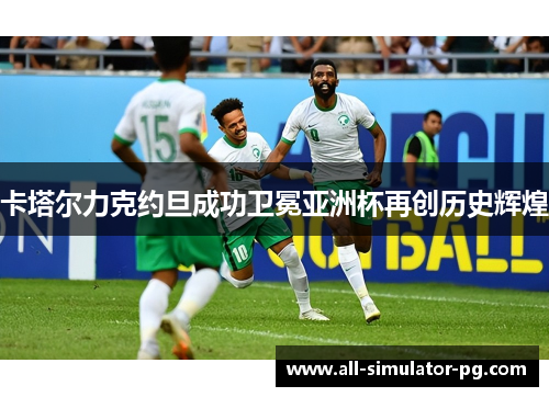 卡塔尔力克约旦成功卫冕亚洲杯再创历史辉煌