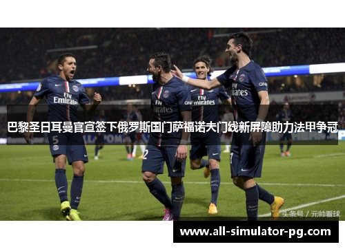 巴黎圣日耳曼官宣签下俄罗斯国门萨福诺夫门线新屏障助力法甲争冠