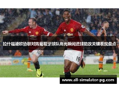 拉什福德欧协联对阵葡萄牙球队高光瞬间进球助攻关键表现盘点