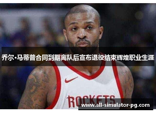 乔尔·马蒂普合同到期离队后宣布退役结束辉煌职业生涯