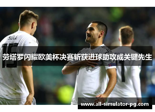 劳塔罗闪耀欧美杯决赛斩获进球助攻成关键先生