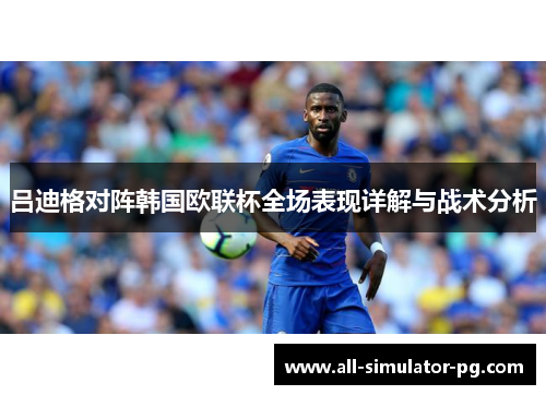 吕迪格对阵韩国欧联杯全场表现详解与战术分析