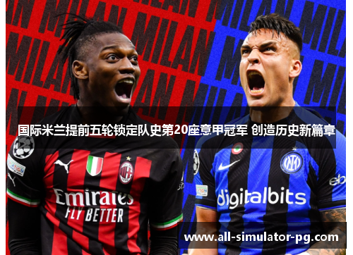 国际米兰提前五轮锁定队史第20座意甲冠军 创造历史新篇章