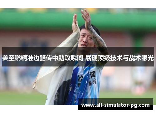 姜至鹏精准边路传中助攻瞬间 展现顶级技术与战术眼光