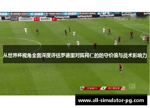 从世界杯视角全面深度评估罗德里对阵拜仁的防守价值与战术影响力