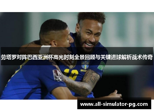 劳塔罗对阵巴西亚洲杯高光时刻全景回顾与关键进球解析战术传奇